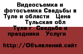 Видеосъемка и фотосъемка Свадьбы в Туле и области › Цена ­ 1 000 - Тульская обл., Тула г. Свадьба и праздники » Услуги   